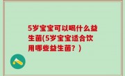 5岁宝宝可以喝什么益生菌(5岁宝宝适合饮用哪些益生菌？)