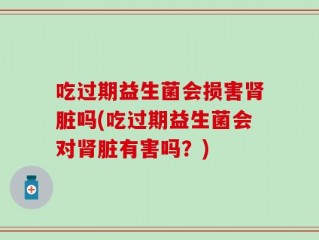 吃过期益生菌会损害肾脏吗(吃过期益生菌会对肾脏有害吗？)