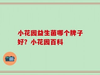 小花园益生菌哪个牌子好？小花园百科