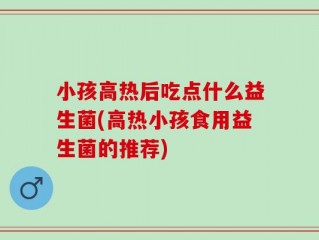 小孩高热后吃点什么益生菌(高热小孩食用益生菌的推荐)