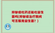抑郁症吃药还能吃益生菌吗(抑郁症治疗期间可否服用益生菌？)