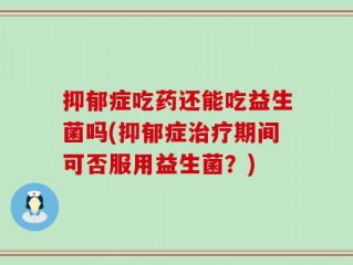 抑郁症吃药还能吃益生菌吗(抑郁症治疗期间可否服用益生菌？)