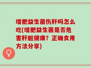 增肥益生菌伤肝吗怎么吃(增肥益生菌是否危害肝脏健康？正确食用方法分享)