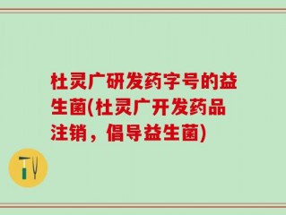 杜灵广研发药字号的益生菌(杜灵广开发药品注销，倡导益生菌)