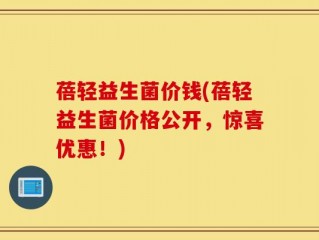 蓓轻益生菌价钱(蓓轻益生菌价格公开，惊喜优惠！)