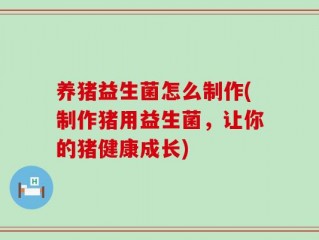 养猪益生菌怎么制作(制作猪用益生菌，让你的猪健康成长)