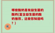 哪些酸奶是有益生菌的酸奶(富含益生菌的酸奶推荐，这些你知道吗？)