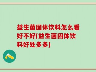 益生菌固体饮料怎么看好不好(益生菌固体饮料好处多多)