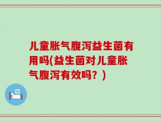儿童胀气腹泻益生菌有用吗(益生菌对儿童胀气腹泻有效吗？)