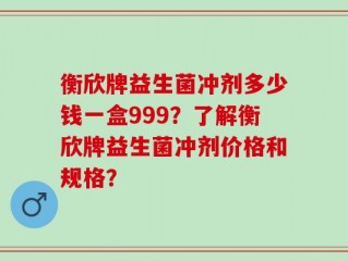 衡欣牌益生菌冲剂多少钱一盒999？了解衡欣牌益生菌冲剂价格和规格？