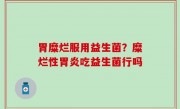 胃糜烂服用益生菌？糜烂性胃炎吃益生菌行吗