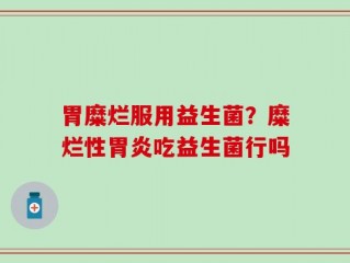 胃糜烂服用益生菌？糜烂性胃炎吃益生菌行吗