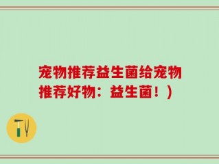 宠物推荐益生菌给宠物推荐好物：益生菌！)