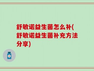 舒敏诺益生菌怎么补(舒敏诺益生菌补充方法分享)