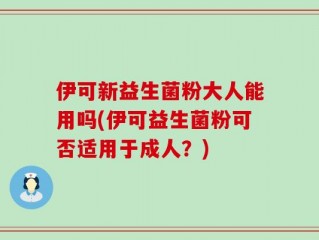 伊可新益生菌粉大人能用吗(伊可益生菌粉可否适用于成人？)