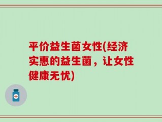 平价益生菌女性(经济实惠的益生菌，让女性健康无忧)