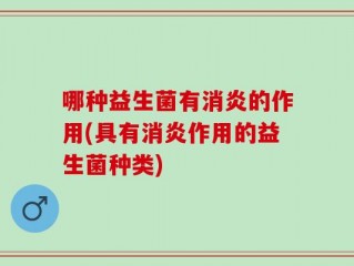哪种益生菌有消炎的作用(具有消炎作用的益生菌种类)