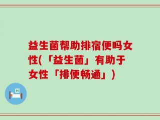 益生菌帮助排宿便吗女性(「益生菌」有助于女性「排便畅通」)