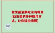 益生菌清肠吃法有哪些(益生菌的多种服用方式，让你轻松清肠)