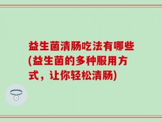 益生菌清肠吃法有哪些(益生菌的多种服用方式，让你轻松清肠)