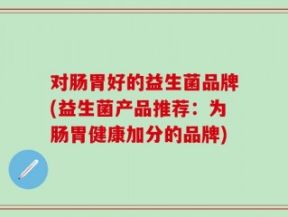 对肠胃好的益生菌品牌(益生菌产品推荐：为肠胃健康加分的品牌)