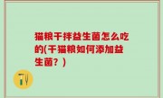 猫粮干拌益生菌怎么吃的(干猫粮如何添加益生菌？)