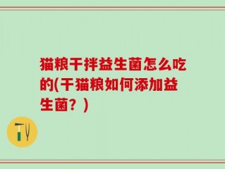 猫粮干拌益生菌怎么吃的(干猫粮如何添加益生菌？)