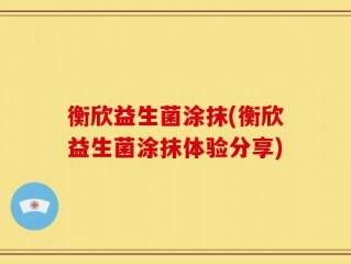 衡欣益生菌涂抹(衡欣益生菌涂抹体验分享)