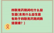四联用药期间吃什么益生菌(食用什么益生菌有助于四联用药期间肠道健康？)