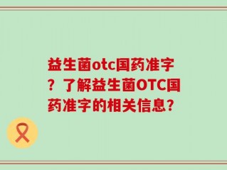 益生菌otc国药准字？了解益生菌OTC国药准字的相关信息？