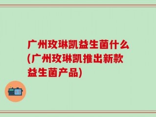 广州玫琳凯益生菌什么(广州玫琳凯推出新款益生菌产品)