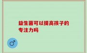 益生菌可以提高孩子的专注力吗