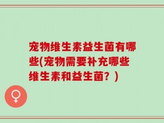 宠物维生素益生菌有哪些(宠物需要补充哪些维生素和益生菌？)