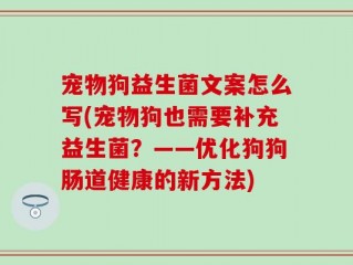 宠物狗益生菌文案怎么写(宠物狗也需要补充益生菌？——优化狗狗肠道健康的新方法)