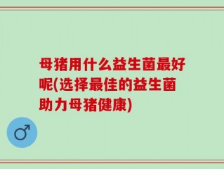 母猪用什么益生菌最好呢(选择最佳的益生菌助力母猪健康)