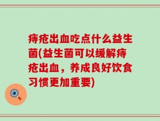 痔疮出血吃点什么益生菌(益生菌可以缓解痔疮出血，养成良好饮食习惯更加重要)