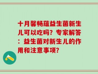 十月馨畅蕴益生菌新生儿可以吃吗？专家解答：益生菌对新生儿的作用和注意事项？
