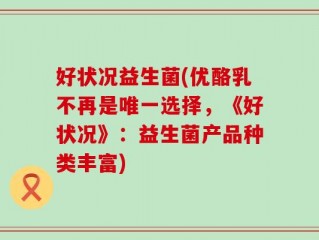好状况益生菌(优酪乳不再是唯一选择，《好状况》：益生菌产品种类丰富)