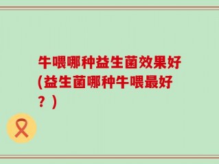 牛喂哪种益生菌效果好(益生菌哪种牛喂最好？)