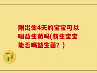 刚出生4天的宝宝可以喝益生菌吗(新生宝宝能否喝益生菌？)