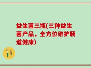 益生菌三瓶(三种益生菌产品，全方位维护肠道健康)