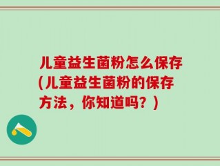 儿童益生菌粉怎么保存(儿童益生菌粉的保存方法，你知道吗？)