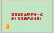 益生菌什么牌子好一点啊？益生菌产品推荐？