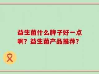 益生菌什么牌子好一点啊？益生菌产品推荐？