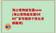 海口宠物益生菌oem(海口宠物益生菌OEM厂家可提供个性化定制服务)