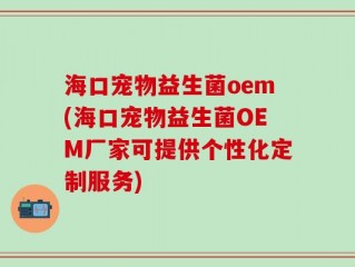海口宠物益生菌oem(海口宠物益生菌OEM厂家可提供个性化定制服务)