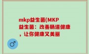 mkp益生菌(MKP益生菌：改善肠道健康，让你健康又美丽