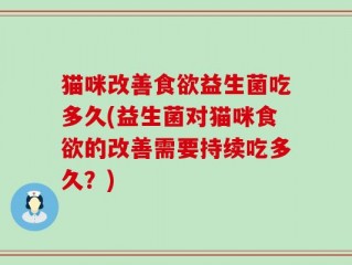 猫咪改善食欲益生菌吃多久(益生菌对猫咪食欲的改善需要持续吃多久？)