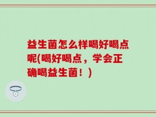 益生菌怎么样喝好喝点呢(喝好喝点，学会正确喝益生菌！)