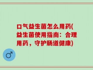 口气益生菌怎么用药(益生菌使用指南：合理用药，守护肠道健康)